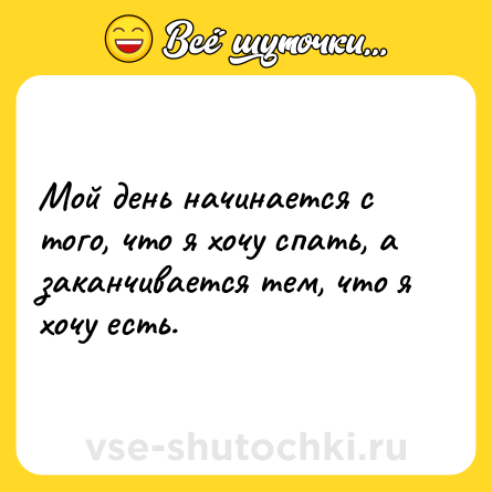 Шутка: Мой день начинается с того, что я хочу спать, а заканчивается тем, что я хочу есть.