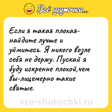 Шутка: Если я такая плохая- найдите лучше и уймитесь. Я никого возле себя не держу. Пускай я буду искренне плохой,чем вы-лицемерно такие святые.