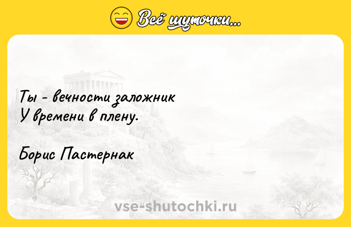 Цитата: Ты - вечности заложник У времени в плену. Борис Пастернак