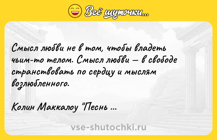 Цитата: Смысл любви не в том, чтобы владеть чьим-то телом. Смысл любви в свободе странствовать по сердцу и мыслям возлюбленного.Колин Маккалоу Песнь о Трое