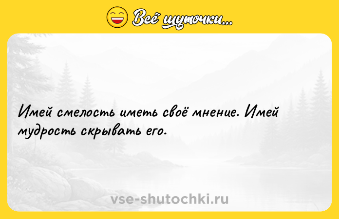 Цитата: Имей смелость иметь своё мнение. Имей мудрость скрывать его.