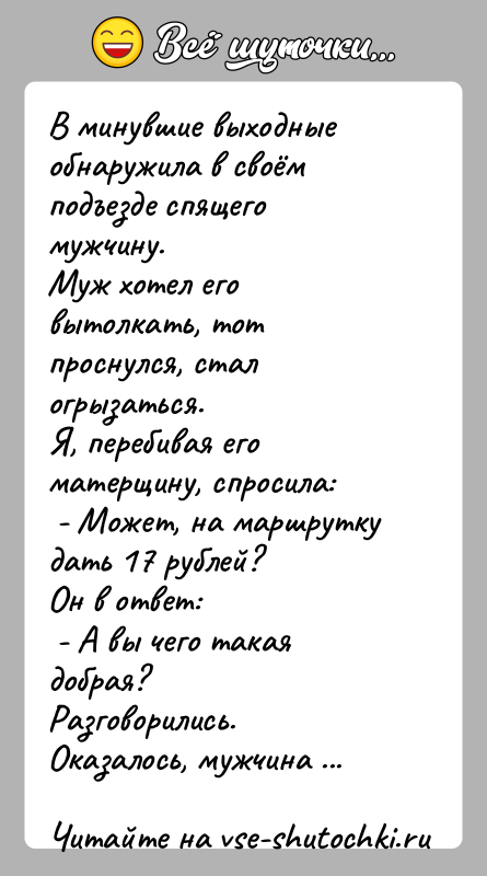 История: В минувшие выходные обнаружила в своём подъезде спящего мужчину.Муж хотел его вытолкать, тот проснулся, стал огрызаться.Я, перебивая его матерщину, спросила: