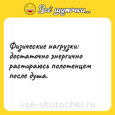 Шутка: Физические нагрузки: достаточно энергично растираюсь полотенцем после душа.