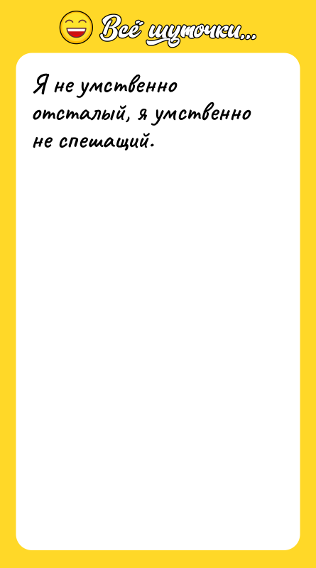 Я не умственно отсталый, я умственно не спешащий.