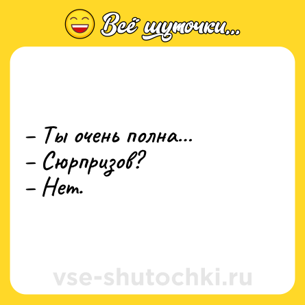 Шутка: – Ты очень полна…<br>– Сюрпризов?<br>– Нет.