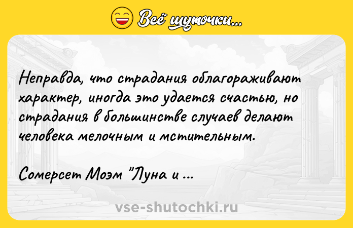 Цитата: Неправда, что страдания облагораживают характер, иногда это удается счастью, но страдания в большинстве случаев делают человека мелочным и мстительным.Сомерсет Моэм Луна и грош