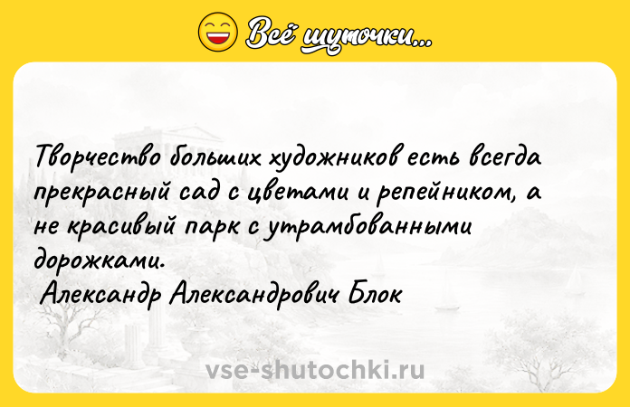 Цитата: Творчество больших художников есть всегда прекрасный сад с цветами и репейником, а не красивый парк с утрамбованными дорожками. Александр Александрович Блок