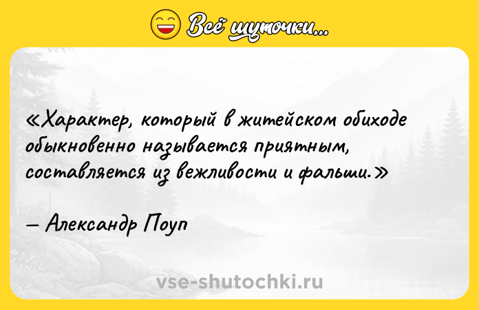Цитата: Характер, который в житейском обиходе обыкновенно называется приятным, составляется из вежливости и фальши.Александр Поуп