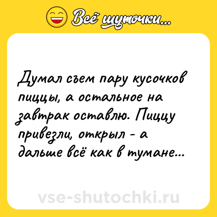 Шутка: Думал съем пару кусочков пиццы, а остальное на завтрак оставлю. Пиццу привезли, открыл - а дальше всё как в тумане...