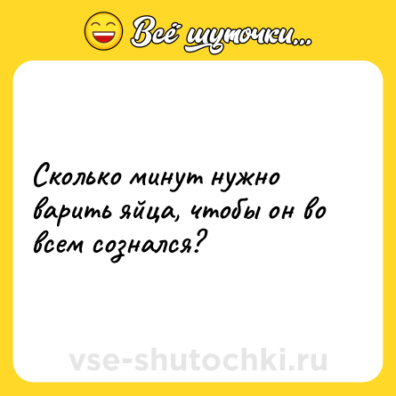 Шутка: Сколько минут нужно варить яйца, чтобы он во всем сознался?