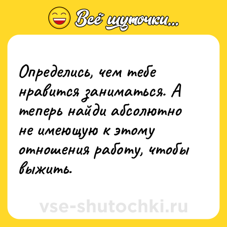 Шутка: Определись, чем тебе нравится заниматься. А теперь найди абсолютно не имеющую к этому отношения работу, чтобы выжить.