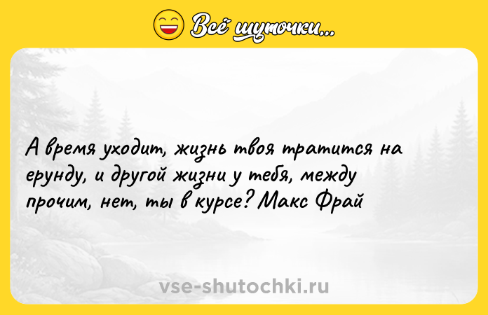 Цитата: А время уходит, жизнь твоя тратится на ерунду, и другой жизни у тебя, между прочим, нет, ты в курсе? Макс Фрай