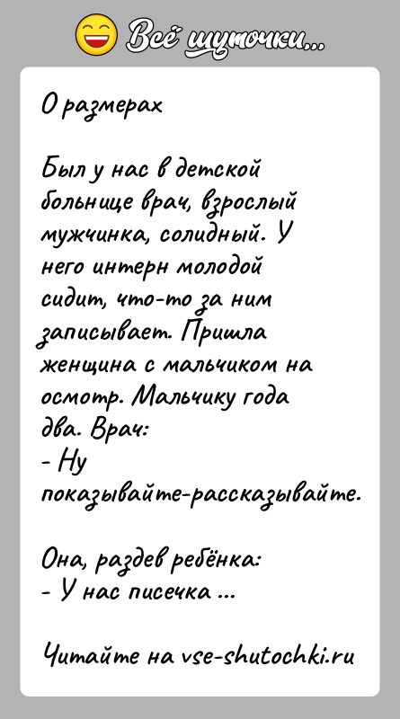 История: О размерахБыл у нас в детской больнице врач, взрослый мужчинка, солидный. У него интерн молодой сидит, что-то за ним записывает.