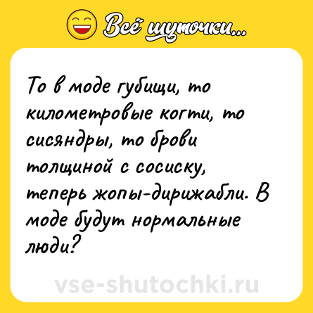 Шутка: То в моде губищи, то километровые когти, то сисяндры, то брови толщиной с сосиску, теперь жопы-дирижабли. В моде будут нормальные люди?