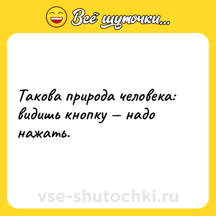 Шутка: Такова природа человека: видишь кнопку — надо нажать.