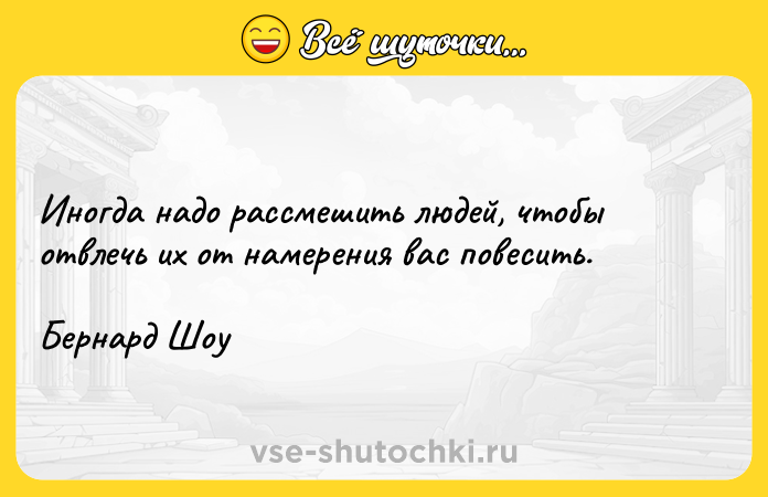 Цитата: Иногда надо рассмешить людей, чтобы отвлечь их от намерения вас повесить.Бернард Шоу