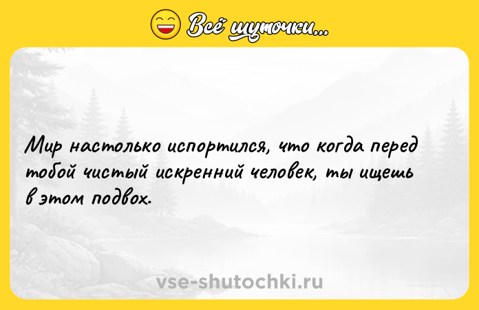 Цитата: Мир настолько испортился, что когда перед тобой чистый искренний человек, ты ищешь в этом подвох.