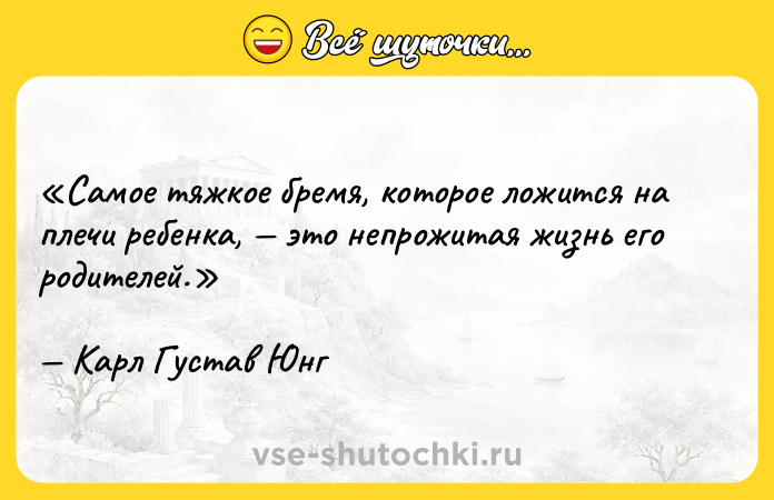 Цитата: Самое тяжкое бремя, которое ложится на плечи ребенка, это непрожитая жизнь его родителей.Карл Густав Юнг