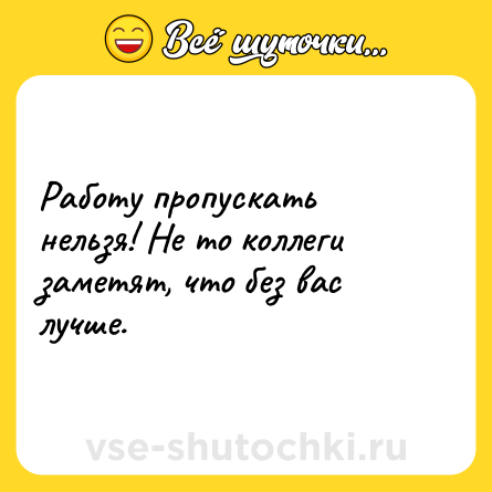 Шутка: Работу пропускать нельзя! Не то коллеги заметят, что без вас лучше.