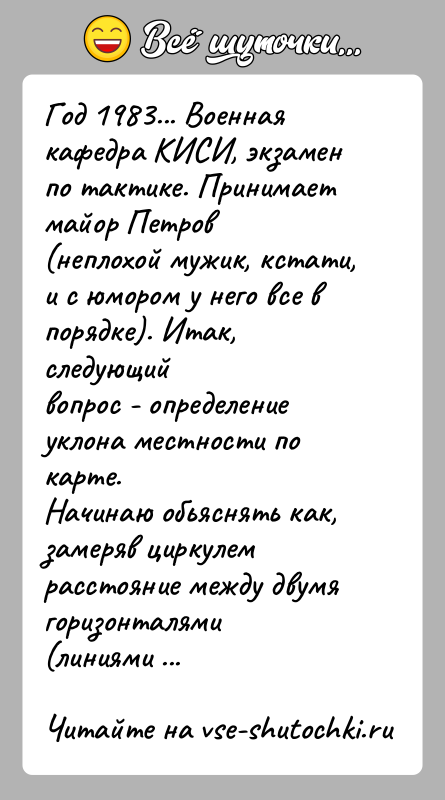 История: Год 1983... Военная кафедра КИСИ, экзамен по тактике. Принимает майор Петров(неплохой мужик, кстати, и с юмором у него все в