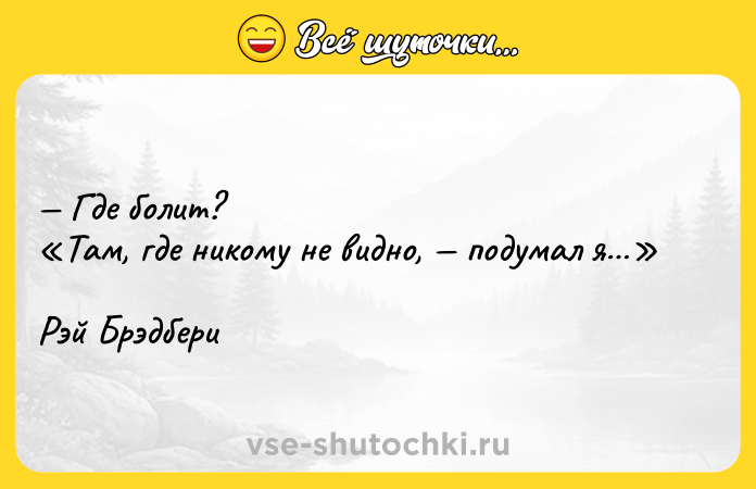 Цитата: Где болит? Там, где никому не видно, подумал я Рэй Брэдбери