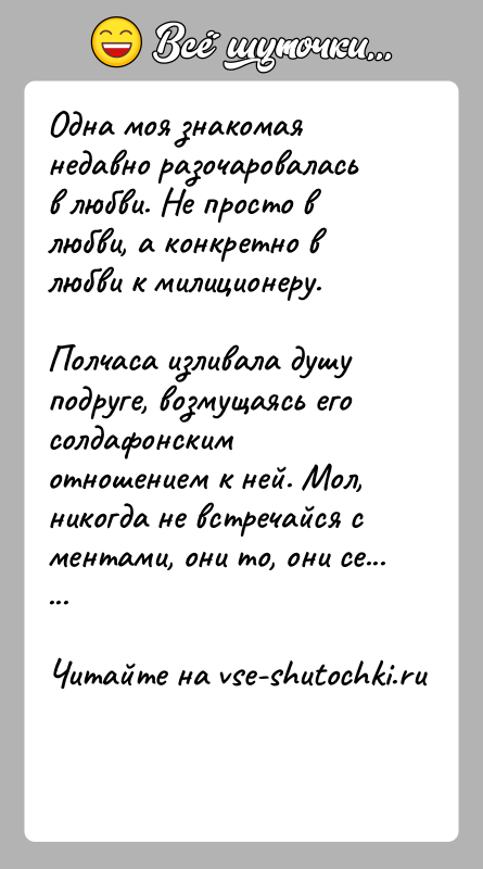 История: Одна моя знакомая недавно разочаровалась в любви. Не просто в любви, а конкретно в любви к милиционеру. Полчаса изливала душу