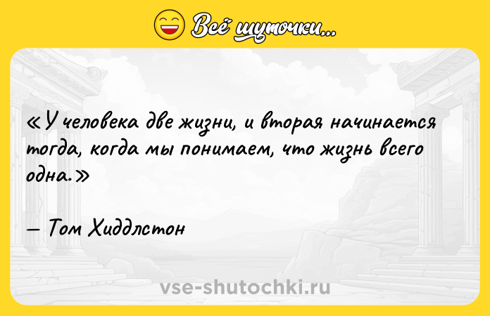 Цитата: У человека две жизни, и вторая начинается тогда, когда мы понимаем, что жизнь всего одна.Том Хиддлстон