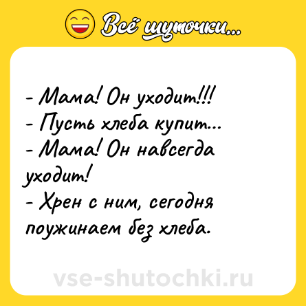 Шутка: - Мама! Он уходит!!!<br>- Пусть хлеба купит… <br>- Мама! Он навсегда уходит! <br>- Хрен с ним, сегодня поужинаем без хлеба.