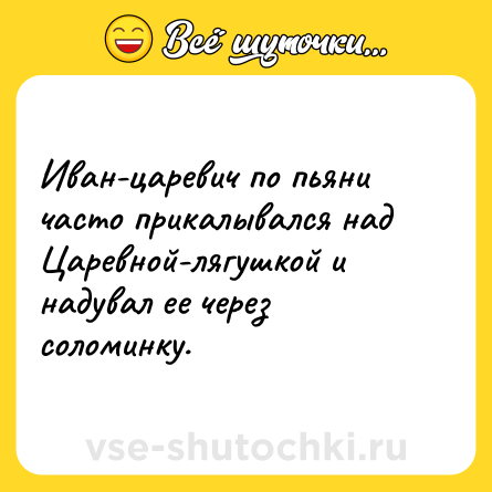 Шутка: Иван-царевич по пьяни часто прикалывался над Царевной-лягушкой и надувал ее через соломинку.