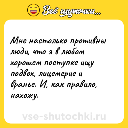 Шутка: Мне настолько противны люди, что я в любом хорошем поступке ищу подвох, лицемерие и вранье. И, как правило, нахожу.