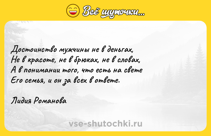 Цитата: Достоинство мужчины не в деньгах,Не в красоте, не в брюках, не в словах,А в понимании того, что есть на светеЕго семья, и он за всех в ответе.Лидия Романова