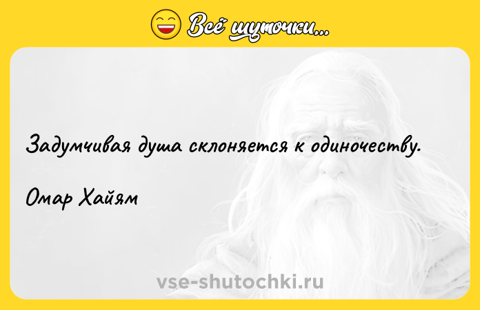 Цитата: Задумчивая душа склоняется к одиночеству.Омар Хайям