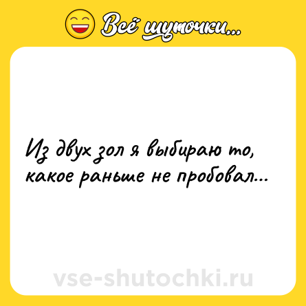 Шутка: Из двух зол я выбиpаю то, какое pаньше не пpобовал…