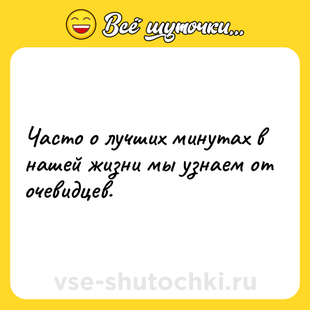 Шутка: Часто о лучших минутах в нашей жизни мы узнаем от очевидцев.