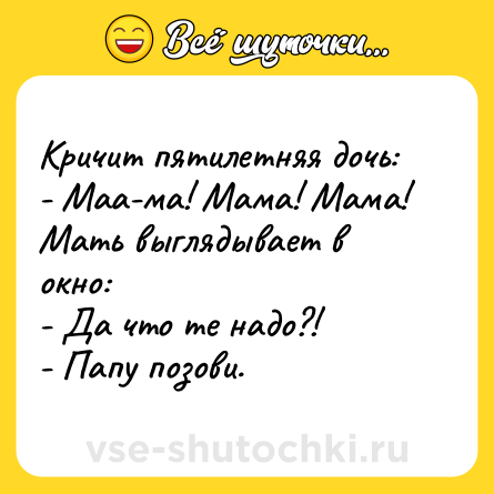 Шутка: Кричит пятилетняя дочь:<br>- Маа-ма! Мама! Мама! <br>Мать выглядывает в окно:<br>- Да что те надо?!<br>- Папу позови.