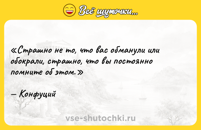 Цитата: Страшно не то, что вас обманули или обокрали, страшно, что вы постоянно помните об этом. Конфуций