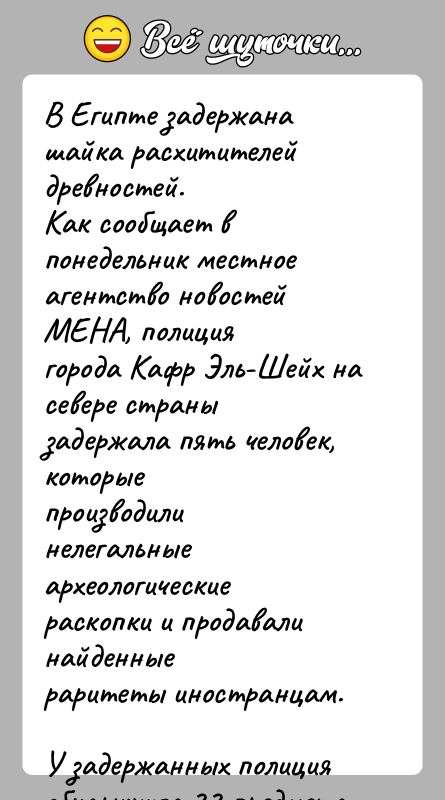 История: В Египте задержана шайка расхитителей древностей.Как сообщает в понедельник местное агентство новостей МЕНА, полициягорода Кафр Эль-Шейх на севере страны задержала