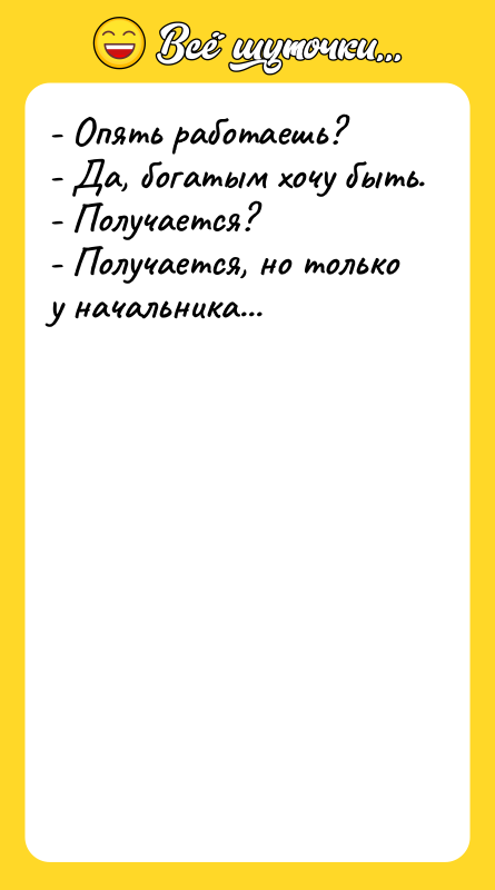 - Опять работаешь? - Да, богатым хочу быть. - Получается?