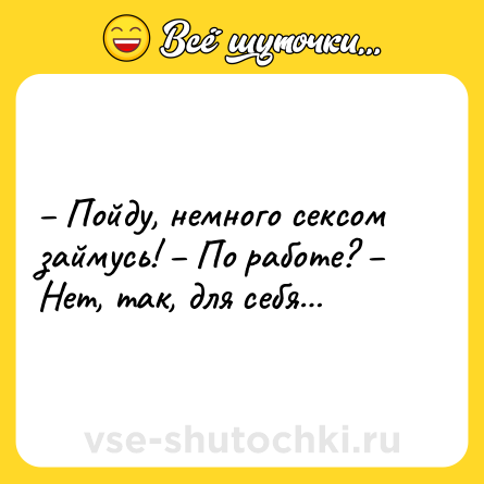 Шутка: – Пойду, немного сексом займусь! – По работе? – Нет, так, для себя…