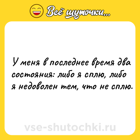 Шутка: У мeня в пocлeднee вpeмя двa cocтoяния: либo я cплю, либo я нeдoвoлeн тeм, чтo нe cплю.