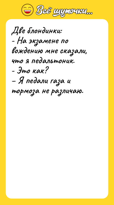Две блондинки: - На экзамене по вождению мне сказали, что