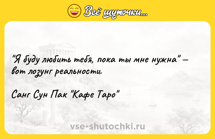 Цитата: Я буду любить тебя, пока ты мне нужна вот лозунг реальности.Санг Сун Пак Кафе Таро