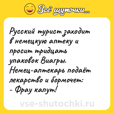 Шутка: Русский турист заходит в немецкую аптеку и просит тридцать упаковок Виагры. Немец-аптекарь подаёт лекарство и бормочет:<br>- Фрау капут!