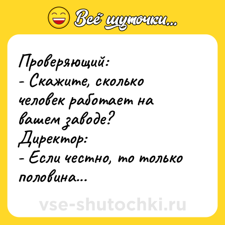 Шутка: Проверяющий: <br>- Скажите, сколько человек работает на вашем заводе? <br>Директор: <br>- Если честно, то только половина...