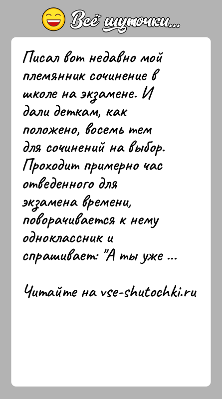 История: Писал вот недавно мой племянник сочинение в школе на экзамене. И дали деткам, как положено, восемь тем для сочинений на