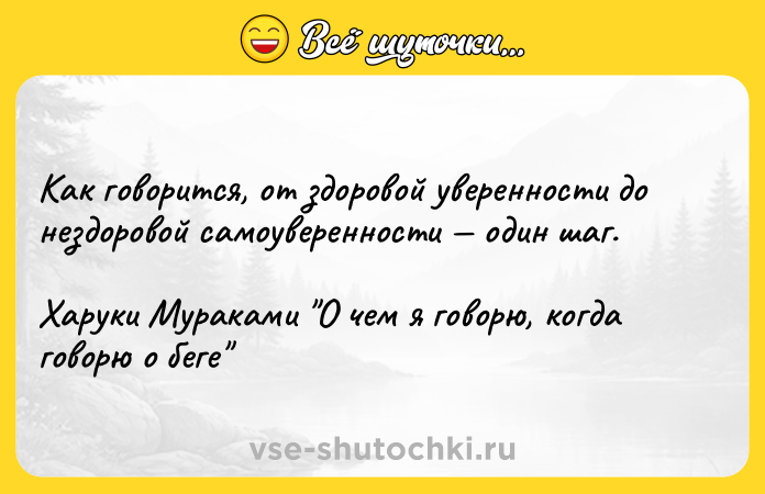 Цитата: Как говорится, от здоровой уверенности до нездоровой самоуверенности один шаг.Харуки Мураками О чем я говорю, когда говорю о беге