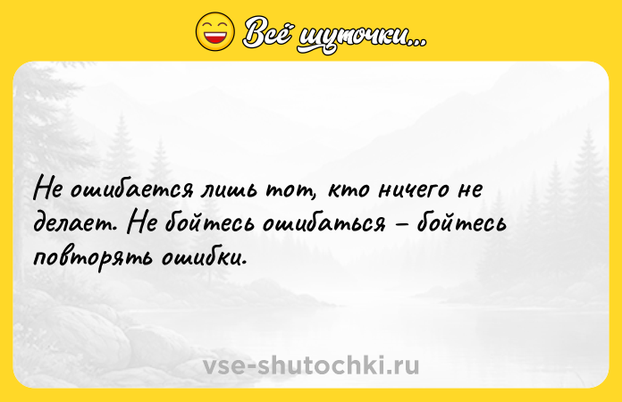 Цитата: Не ошибается лишь тот, кто ничего не делает. Не бойтесь ошибаться бойтесь повторять ошибки.