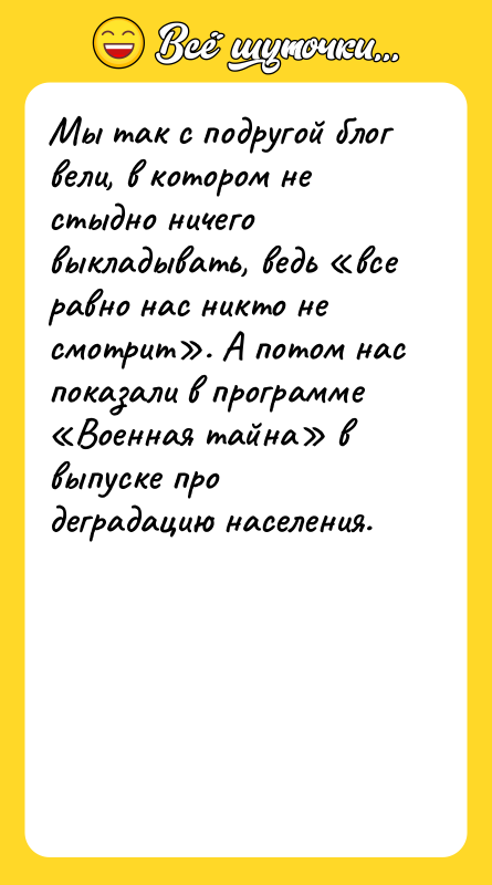 Шутка: Мы так с подругой блог вели, в котором не стыдно ничего выкладывать, ведь все равно нас никто не смотрит . А потом нас показали в программе Военная тайна в выпуске про деградацию населения.