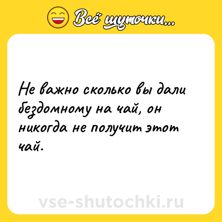 Шутка: Не важно сколько вы дали бездомному на чай, он никогда не получит этот чай.