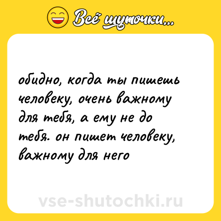 Шутка: обидно, когда ты пишешь человеку, очень важному для тебя, а ему не до тебя. он пишет человеку, важному для него